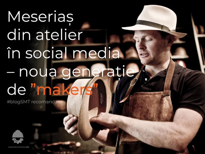 Meseriaș din atelier în social media – noua generație de ”makers”